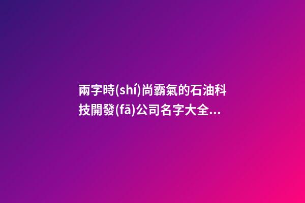 兩字時(shí)尚霸氣的石油科技開發(fā)公司名字大全 這些適合參考